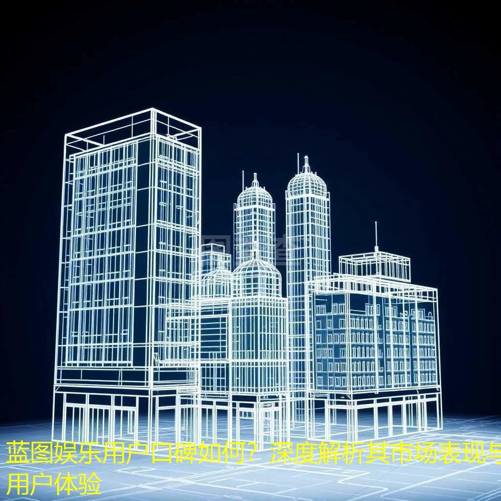 蓝图娱乐用户口碑如何？深度解析其市场表现与用户体验